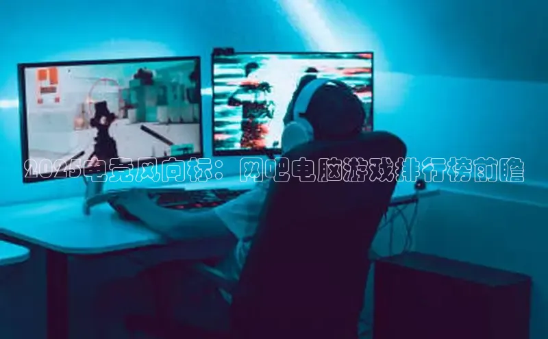 2025电竞风向标：网吧电脑游戏排行榜前瞻